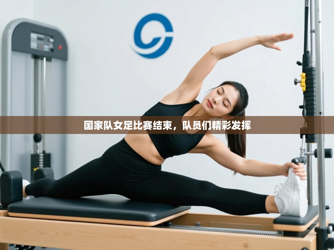 开云体育视频直播低延迟-国家队女足比赛结束，队员们精彩发挥
