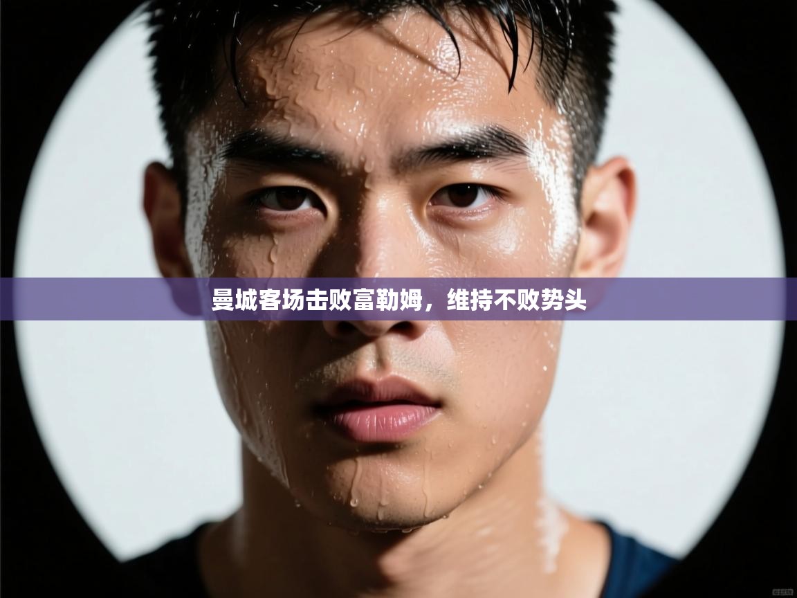 云开体育-曼城客场击败富勒姆，维持不败势头