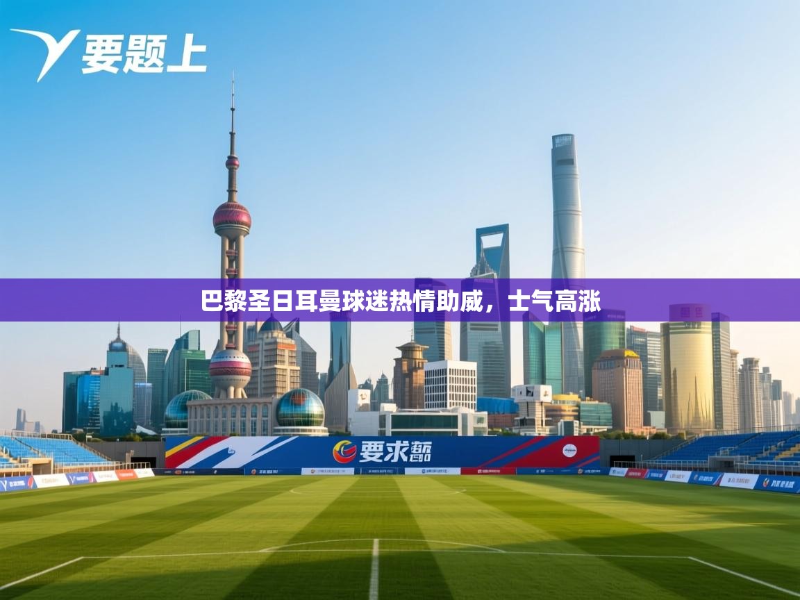 开云体育app下载安卓-巴黎圣日耳曼球迷热情助威，士气高涨