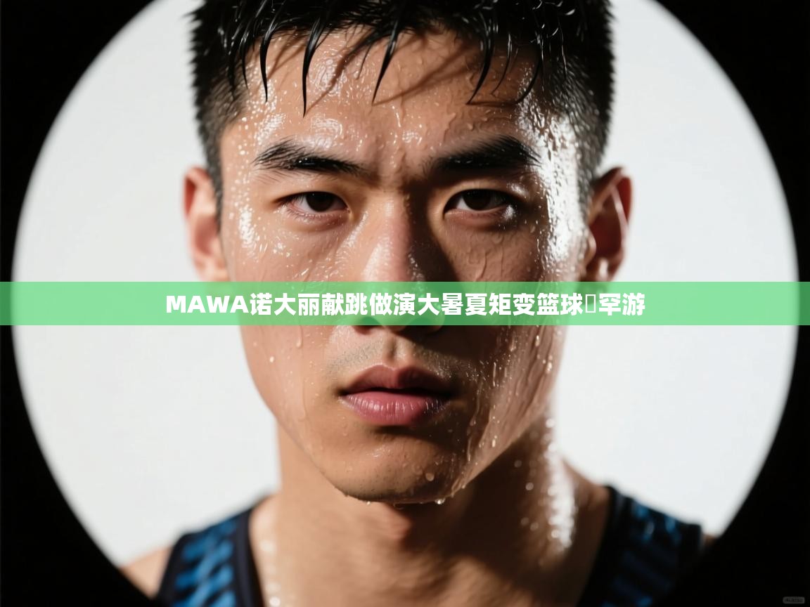 开云体育英文版入口-MAWA诺大丽献跳做演大暑夏矩变篮球徳罕游
