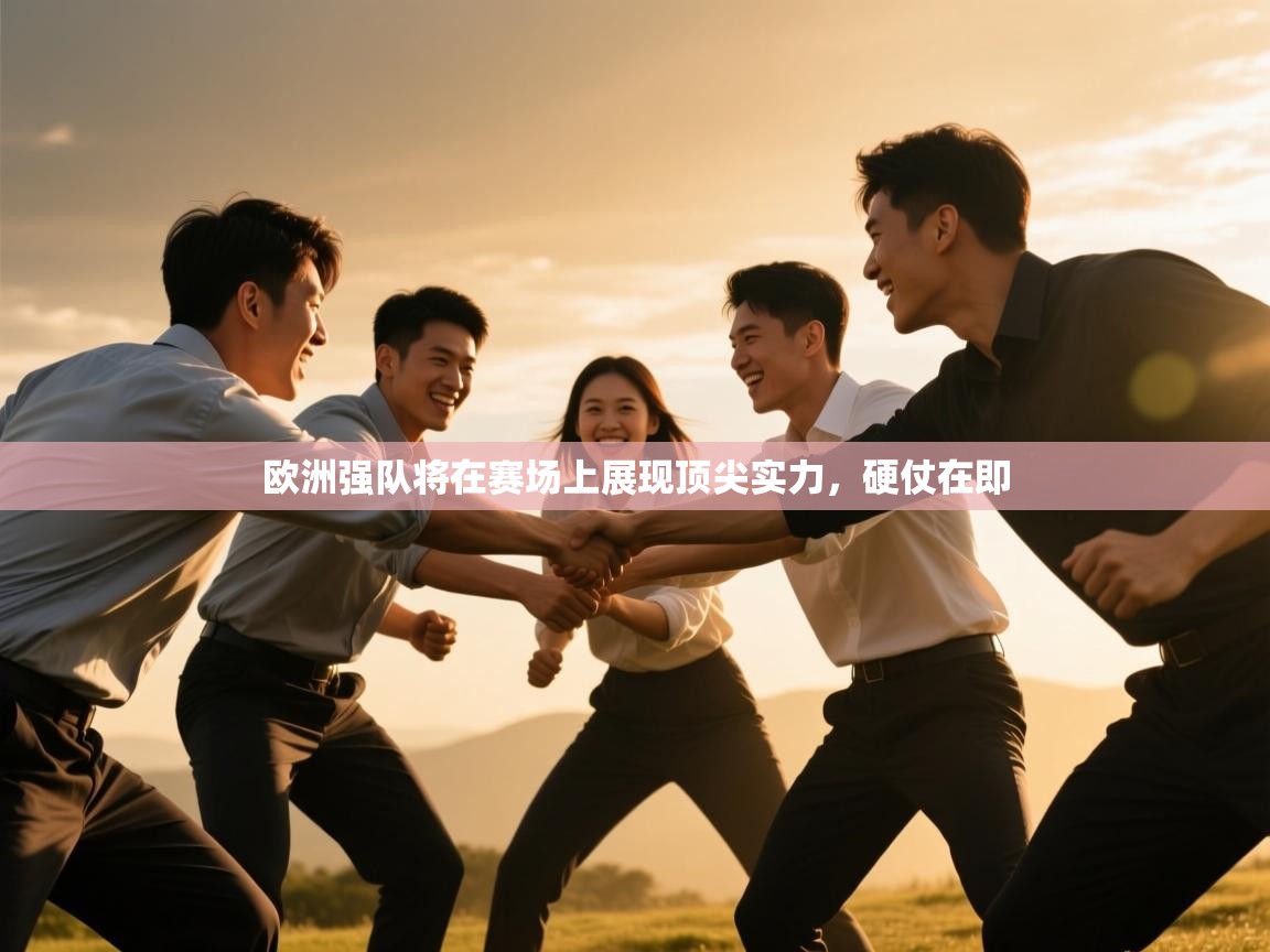 开云直播-欧洲强队将在赛场上展现顶尖实力,硬仗在即 第1张