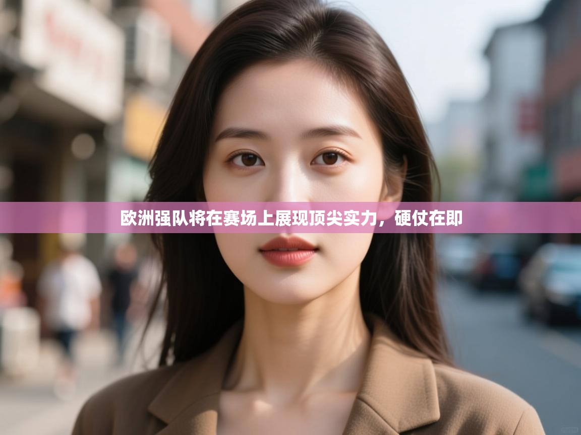 开云直播-欧洲强队将在赛场上展现顶尖实力,硬仗在即 第2张