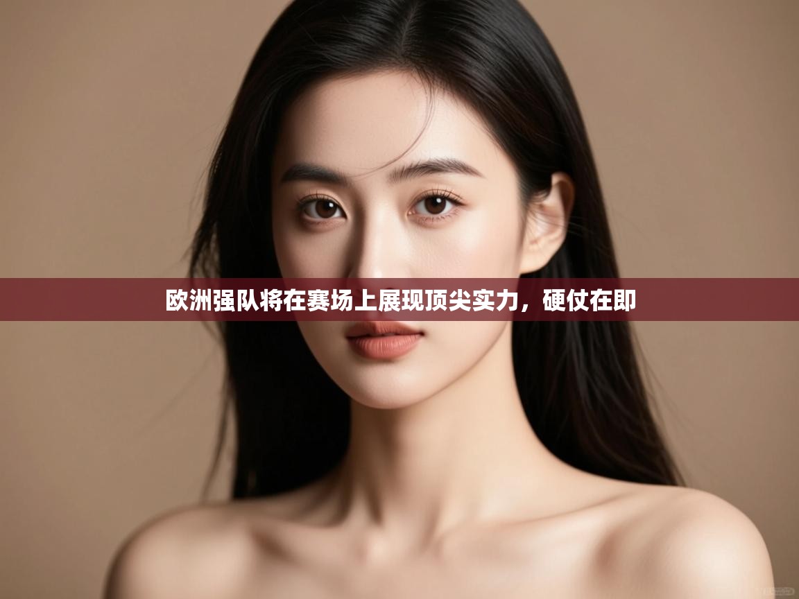 开云直播-欧洲强队将在赛场上展现顶尖实力,硬仗在即 第3张