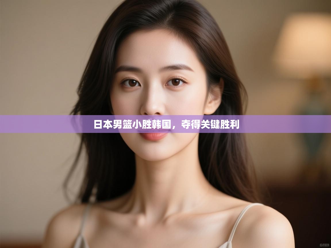 开云体育在线入口-日本男篮小胜韩国,夺得关键胜利 第2张