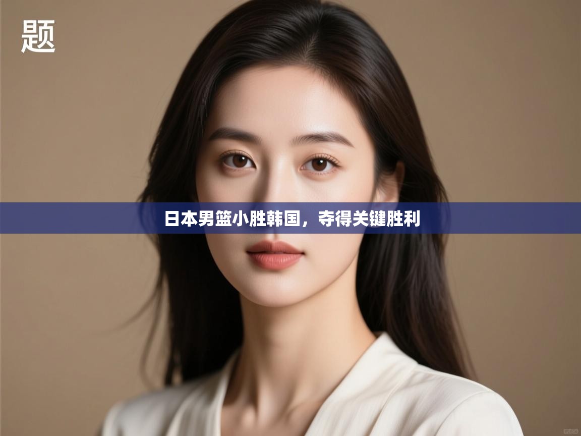 开云体育在线入口-日本男篮小胜韩国,夺得关键胜利 第4张