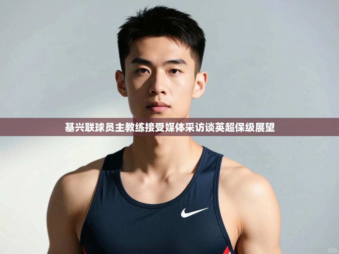 开云体育在线登录-基兴联球员主教练接受媒体采访谈英超保级展望