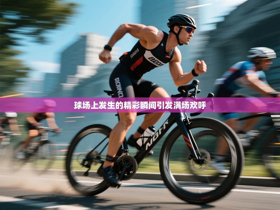 开云平台-球场上发生的精彩瞬间引发满场欢呼