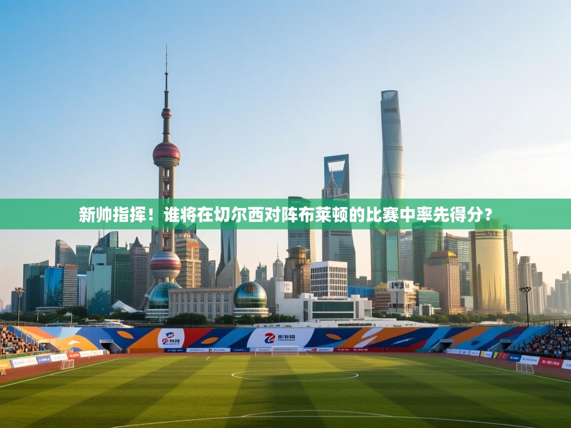 开云注册-新帅指挥！谁将在切尔西对阵布莱顿的比赛中率先得分？  第1张