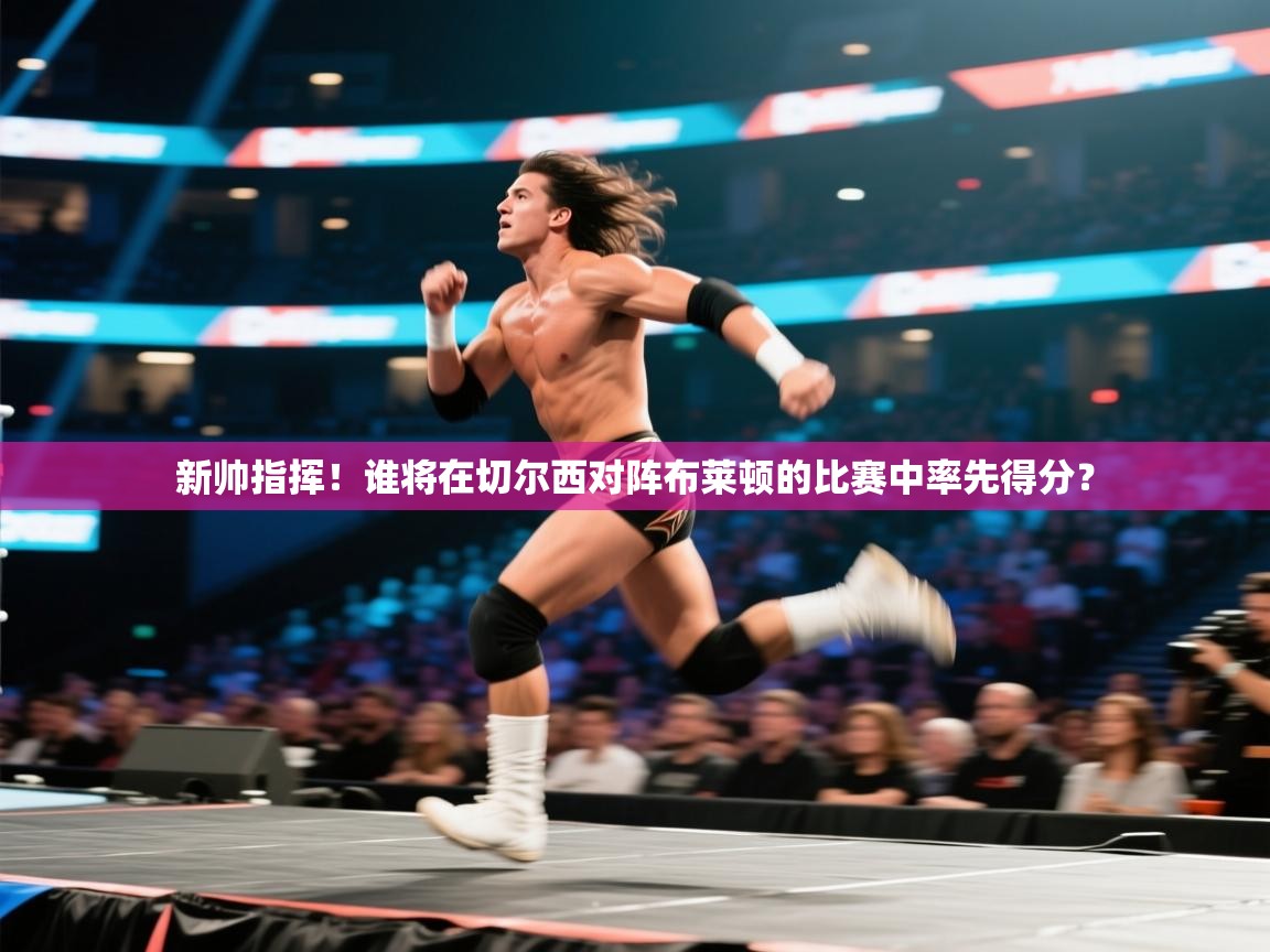 开云注册-新帅指挥！谁将在切尔西对阵布莱顿的比赛中率先得分？  第2张