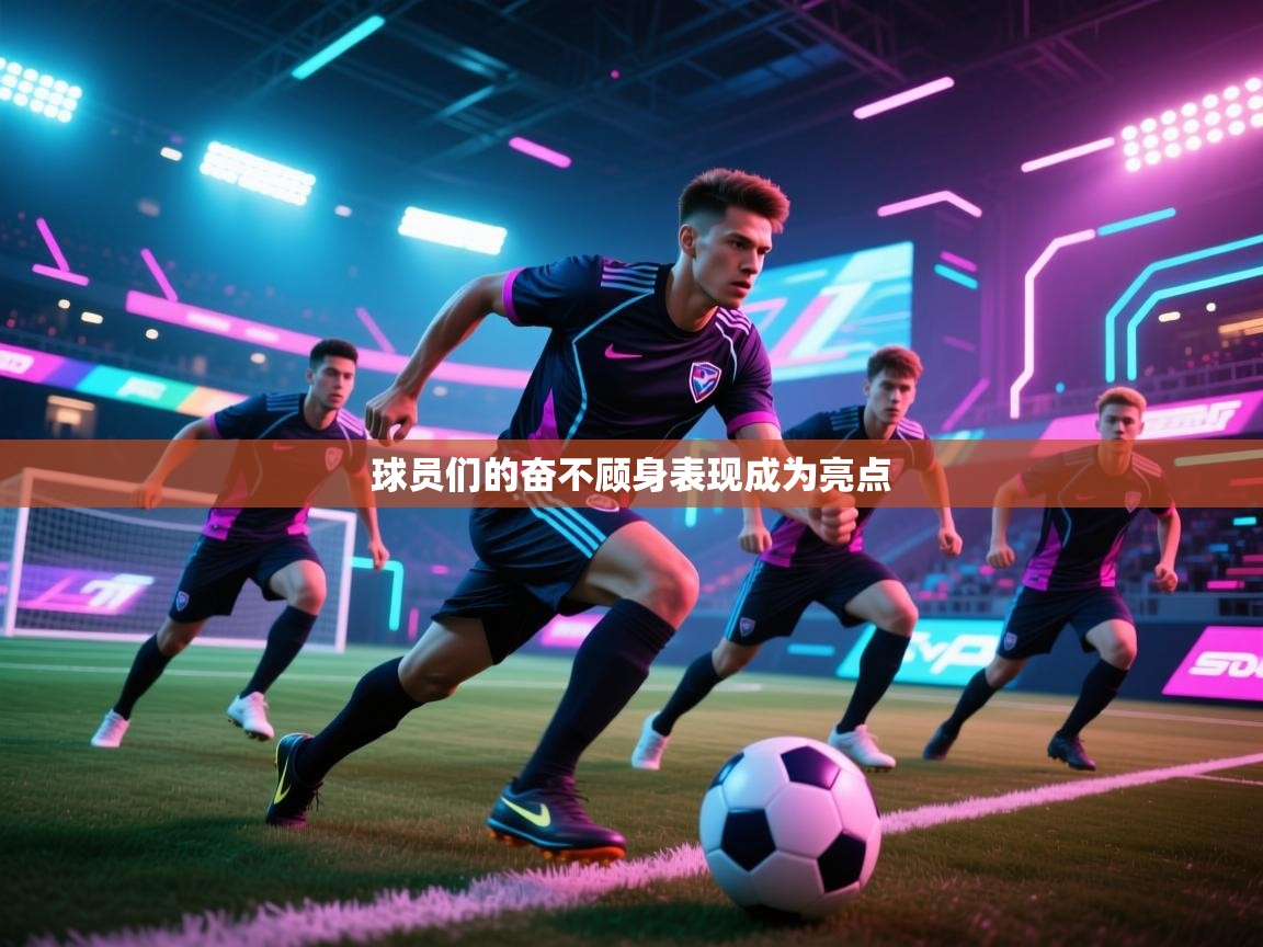 开云体育入口客服-球员们的奋不顾身表现成为亮点 第3张