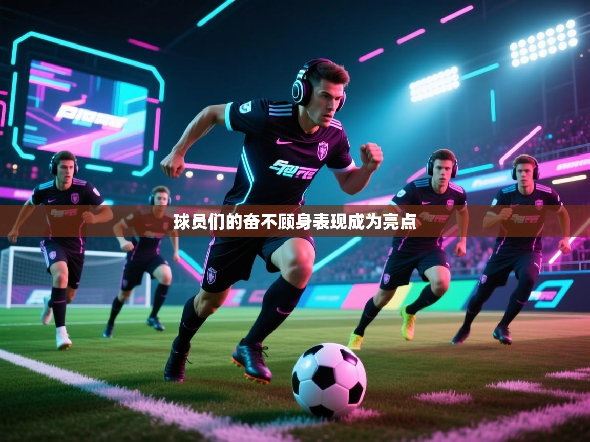 开云体育入口客服-球员们的奋不顾身表现成为亮点 第4张