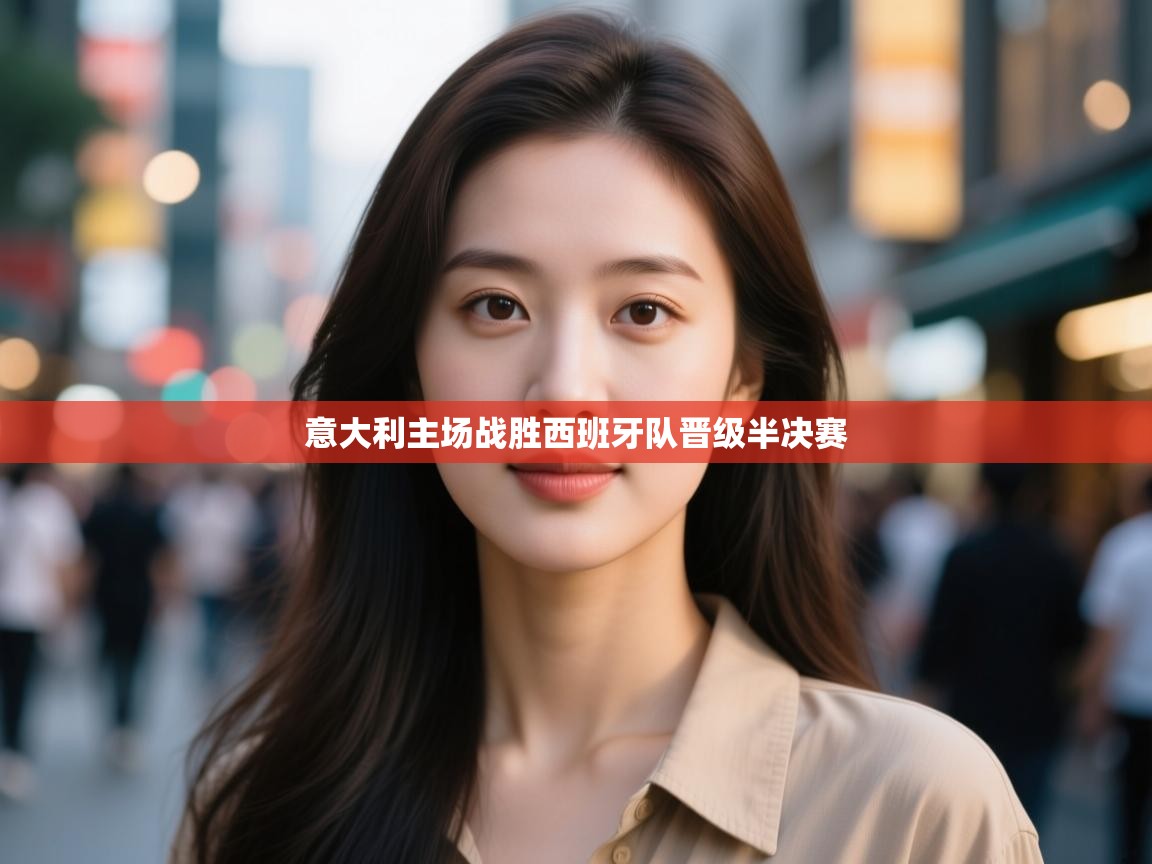 开云体育在线入口-意大利主场战胜西班牙队晋级半决赛  第3张