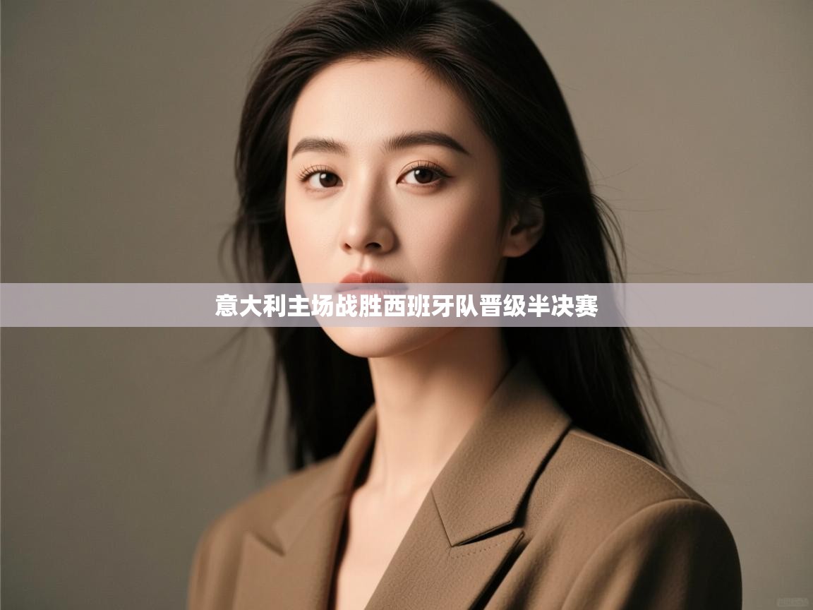 开云体育在线入口-意大利主场战胜西班牙队晋级半决赛  第2张