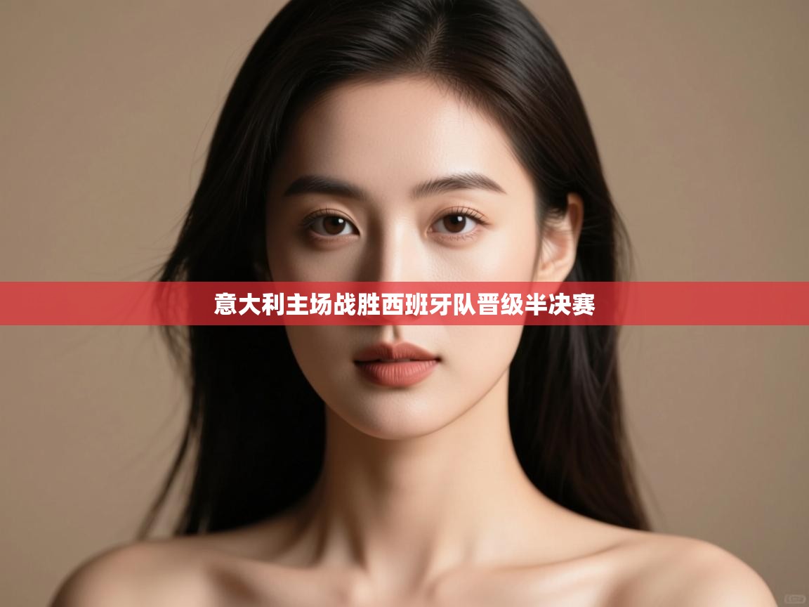 开云体育在线入口-意大利主场战胜西班牙队晋级半决赛  第4张