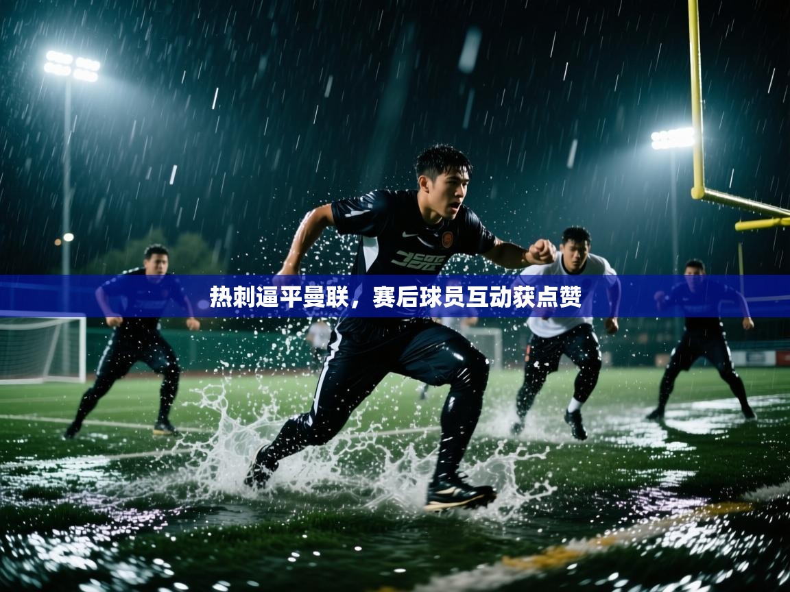 云开体育app登录入口-热刺逼平曼联，赛后球员互动获点赞  第2张