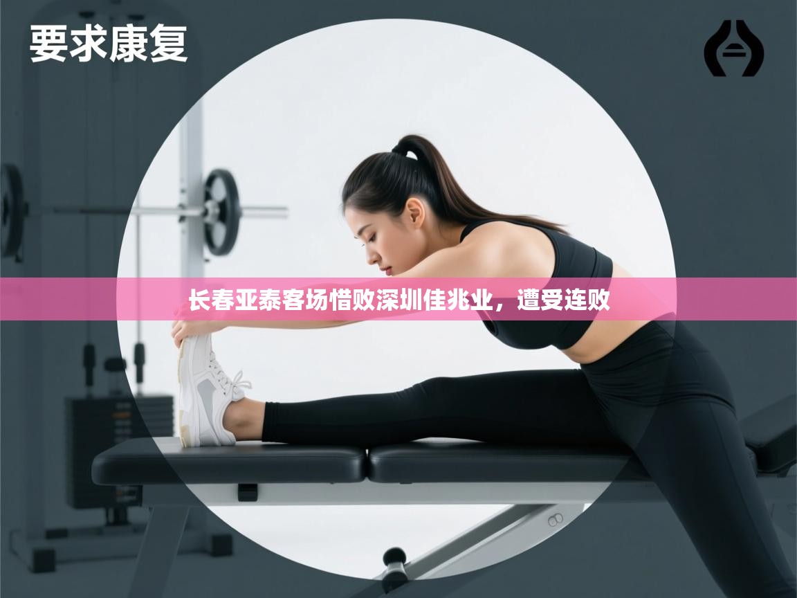 开云体育官方版下载-长春亚泰客场惜败深圳佳兆业，遭受连败