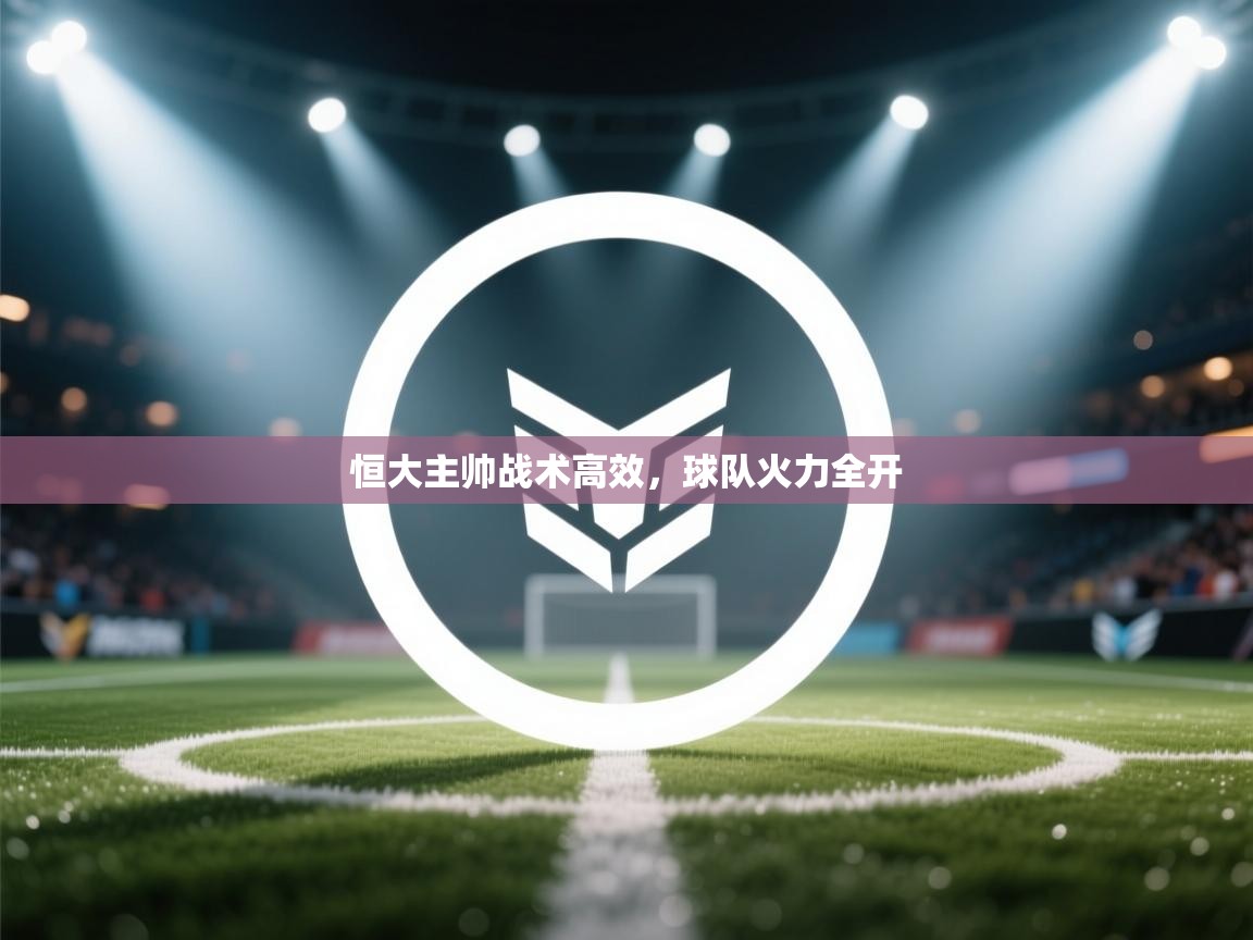 开云体育安装失败怎么办-恒大主帅战术高效，球队火力全开  第1张