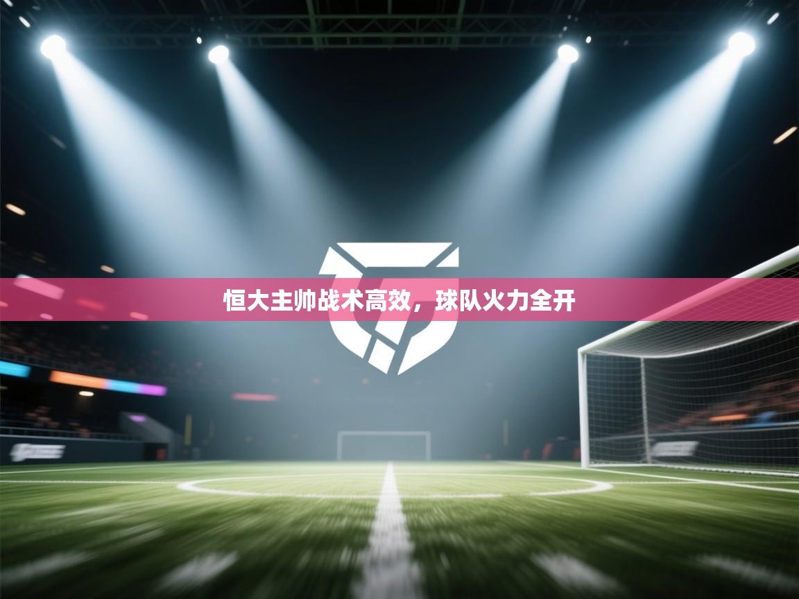 开云体育安装失败怎么办-恒大主帅战术高效，球队火力全开  第2张