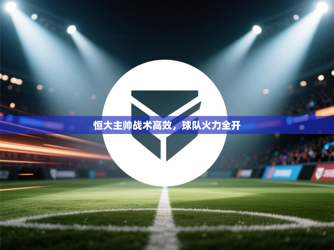 开云体育安装失败怎么办-恒大主帅战术高效，球队火力全开  第4张