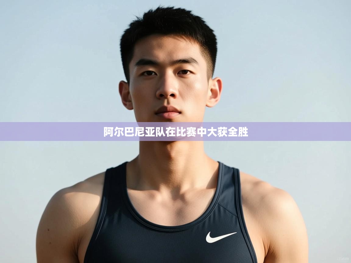 云开体育app官网入口-阿尔巴尼亚队在比赛中大获全胜