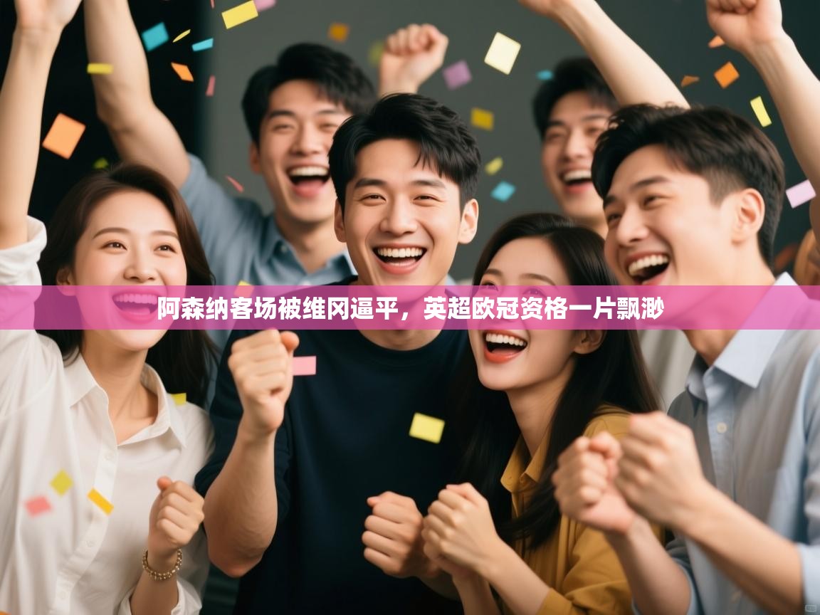 开云体育在线下载-阿森纳客场被维冈逼平，英超欧冠资格一片飘渺