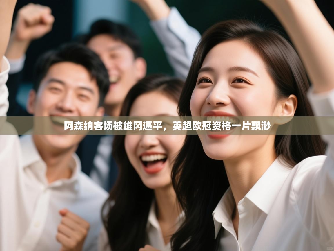 开云体育在线下载-阿森纳客场被维冈逼平，英超欧冠资格一片飘渺  第4张