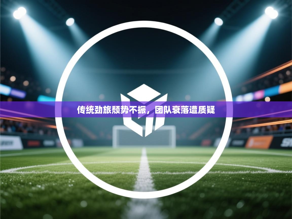 云开体育-传统劲旅颓势不振,团队衰落遭质疑 第2张