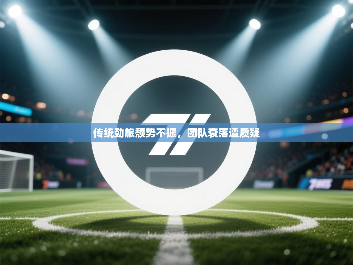 云开体育-传统劲旅颓势不振,团队衰落遭质疑 第1张