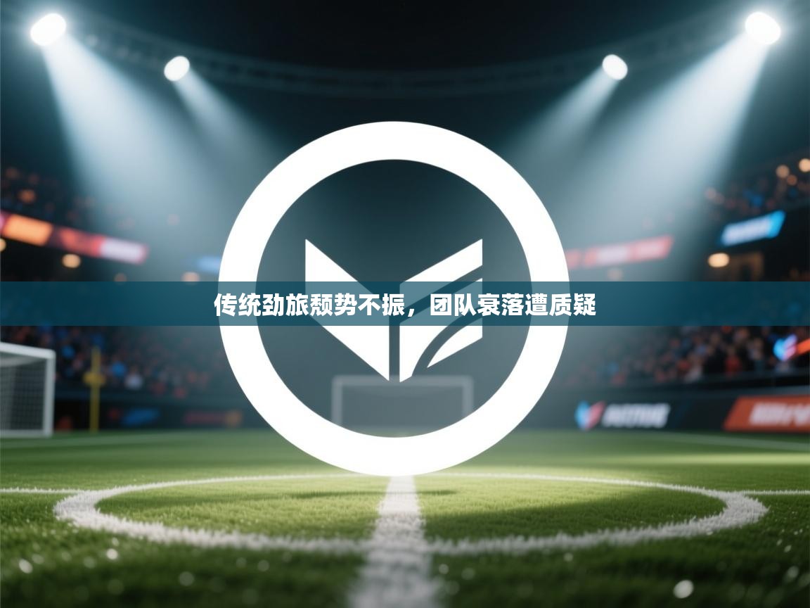 云开体育-传统劲旅颓势不振,团队衰落遭质疑 第4张