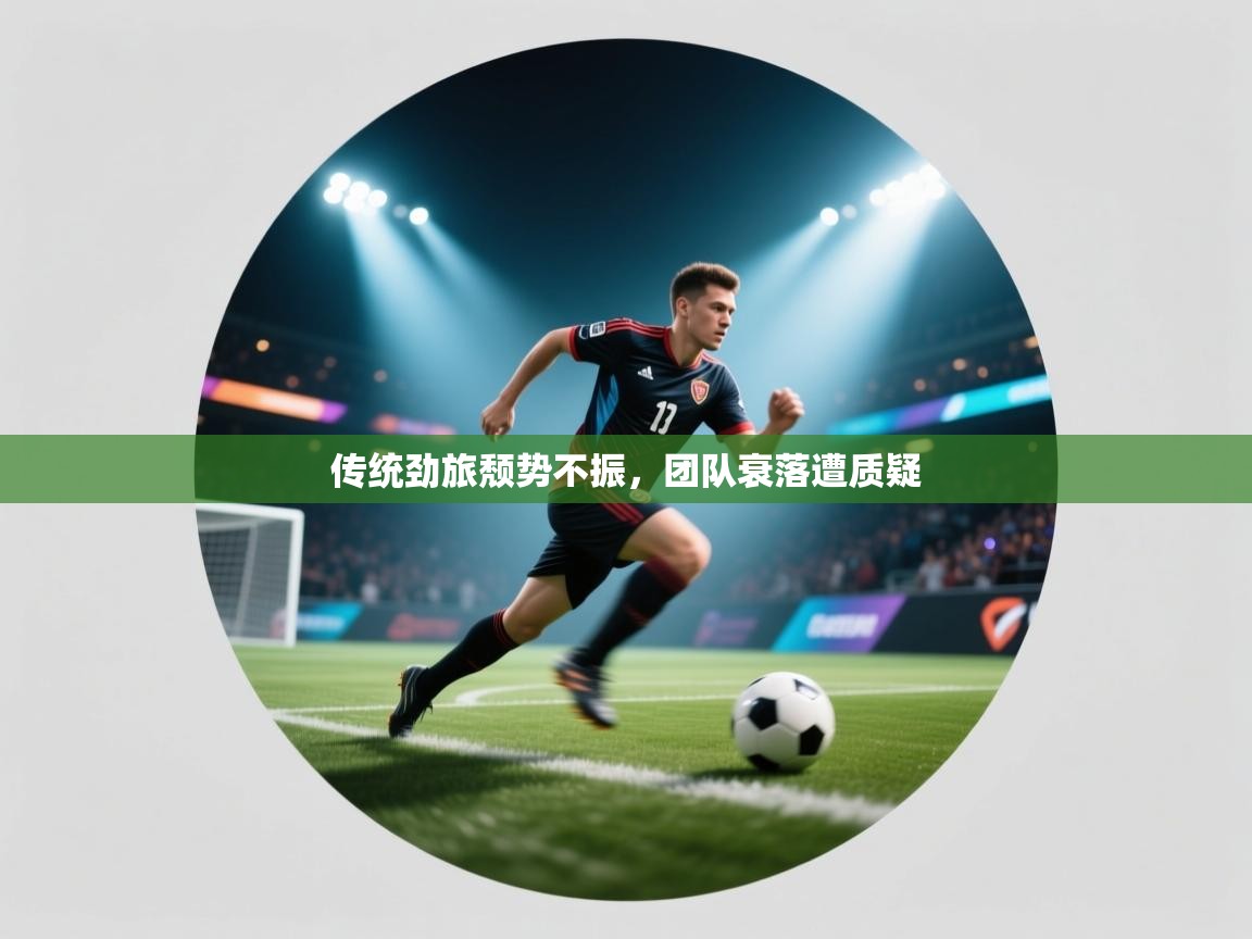 云开体育-传统劲旅颓势不振,团队衰落遭质疑 第3张