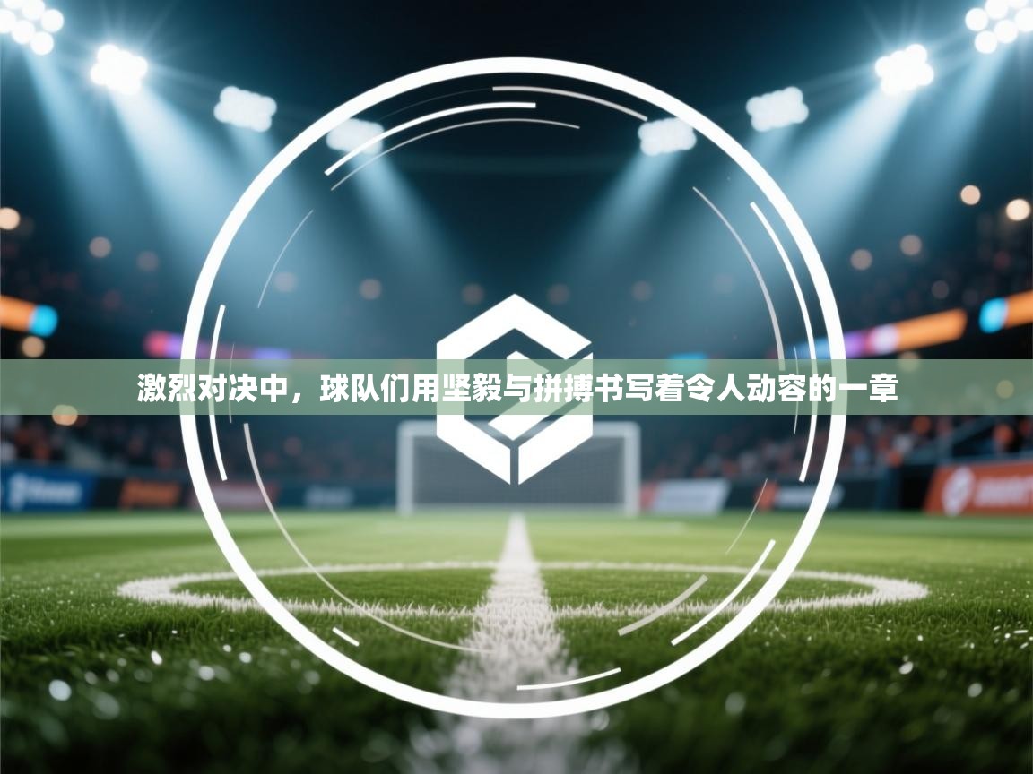 开云体育入口-激烈对决中，球队们用坚毅与拼搏书写着令人动容的一章  第3张