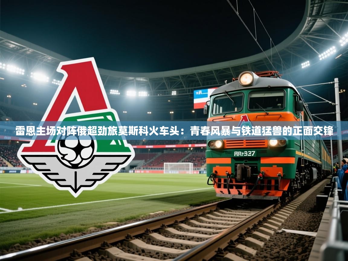 开云体育入口邀请码-雷恩主场对阵俄超劲旅莫斯科火车头:青春风暴与铁道猛兽的正面交锋 第4张
