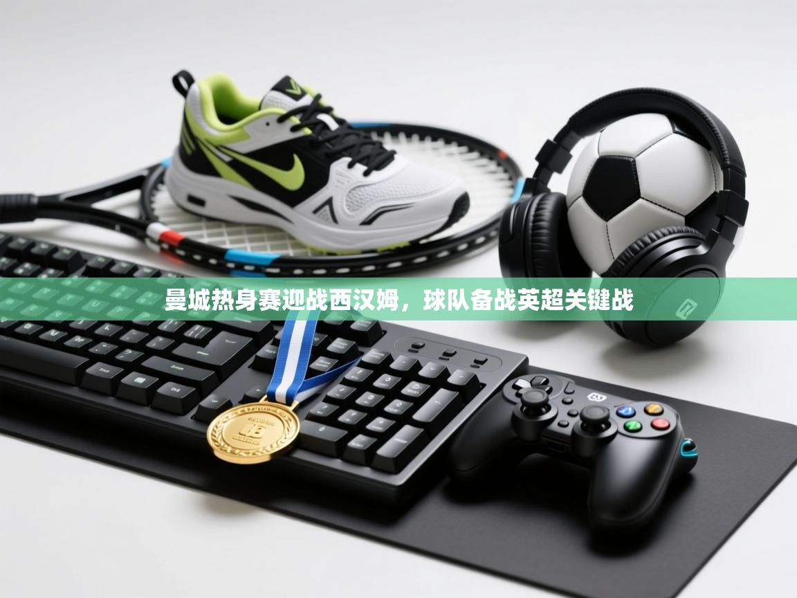 开云体育绑定手机指南-曼城热身赛迎战西汉姆,球队备战英超关键战 第1张