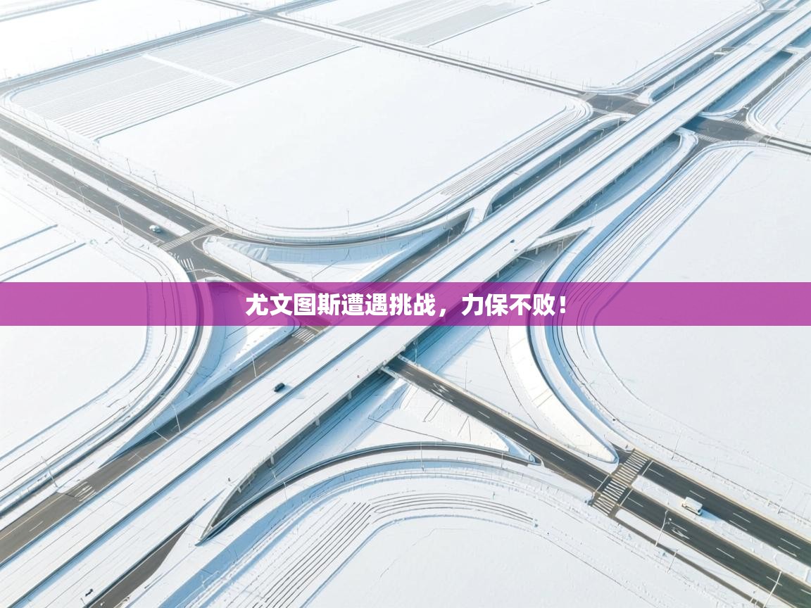 云开体育入口-尤文图斯遭遇挑战,力保不败! 第2张